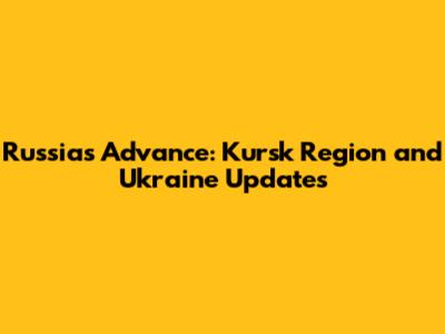 Russia's Advance: Kursk Region and Ukraine Updates
