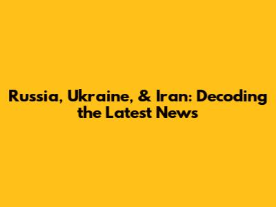 Russia, Ukraine, & Iran: Decoding the Latest News