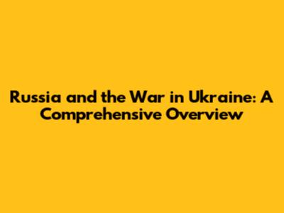 Russia and the War in Ukraine: A Comprehensive Overview