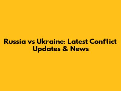 Russia vs Ukraine: Latest Conflict Updates & News