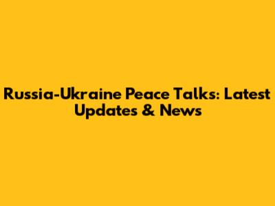 Russia-Ukraine Peace Talks: Latest Updates & News
