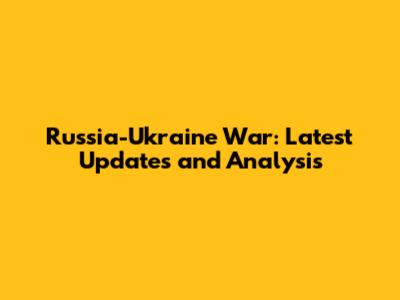 Russia-Ukraine War: Latest Updates and Analysis