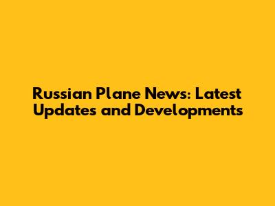 Russian Plane News: Latest Updates and Developments