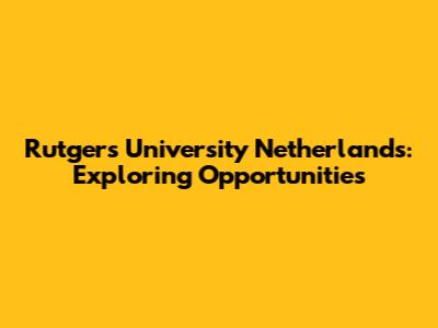 Rutgers University Netherlands: Exploring Opportunities