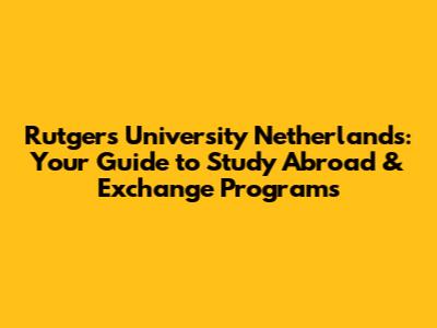 Rutgers University Netherlands: Your Guide to Study Abroad & Exchange Programs