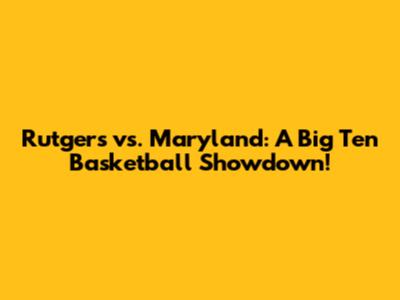 Rutgers vs. Maryland: A Big Ten Basketball Showdown!