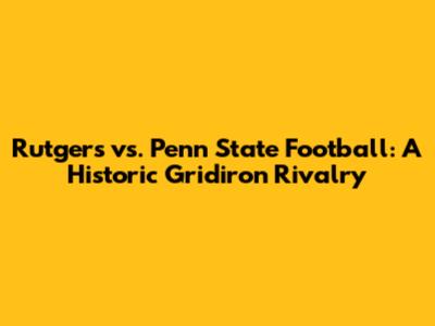 Rutgers vs. Penn State Football: A Historic Gridiron Rivalry