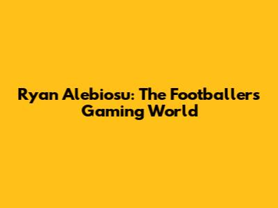 Ryan Alebiosu: The Footballer's Gaming World