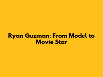 Ryan Guzman: From Model to Movie Star