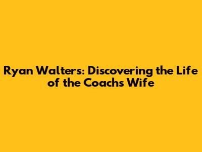 Ryan Walters: Discovering the Life of the Coach's Wife
