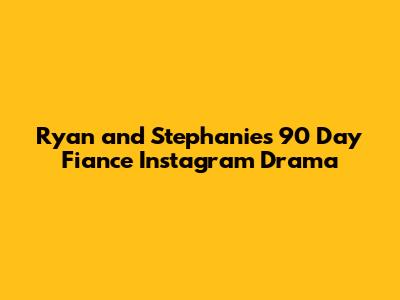 Ryan and Stephanie's 90 Day Fiance Instagram Drama