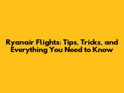 Ryanair Flights: Tips, Tricks, and Everything You Need to Know