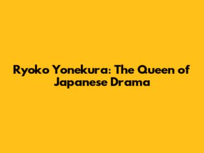 Ryoko Yonekura: The Queen of Japanese Drama