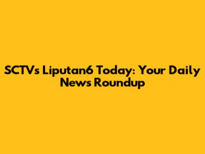 SCTV's Liputan6 Today: Your Daily News Roundup
