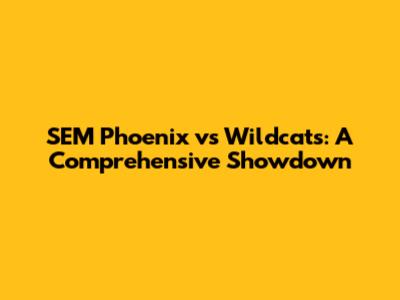 SEM Phoenix vs Wildcats: A Comprehensive Showdown