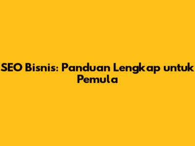 SEO Bisnis: Panduan Lengkap untuk Pemula
