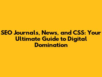 SEO Journals, News, and CSS: Your Ultimate Guide to Digital Domination