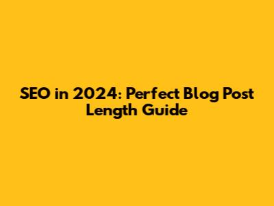 SEO in 2024: Perfect Blog Post Length Guide