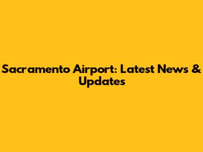 Sacramento Airport: Latest News & Updates
