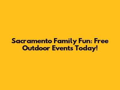 Sacramento Family Fun: Free Outdoor Events Today!