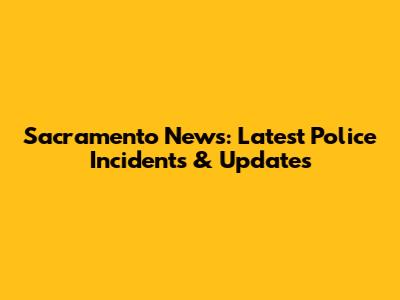 Sacramento News: Latest Police Incidents & Updates
