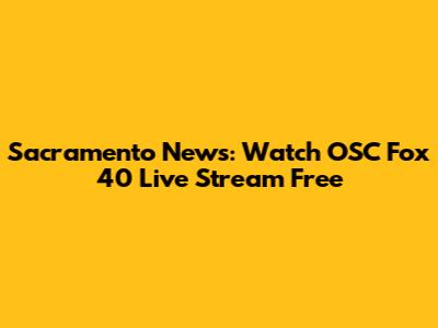 Sacramento News: Watch OSC Fox 40 Live Stream Free
