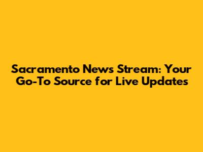 Sacramento News Stream: Your Go-To Source for Live Updates