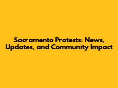 Sacramento Protests: News, Updates, and Community Impact