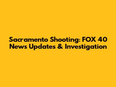 Sacramento Shooting: FOX 40 News Updates & Investigation