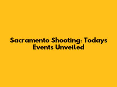 Sacramento Shooting: Today's Events Unveiled