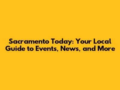 Sacramento Today: Your Local Guide to Events, News, and More