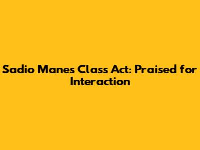 Sadio Mane's Class Act: Praised for Interaction