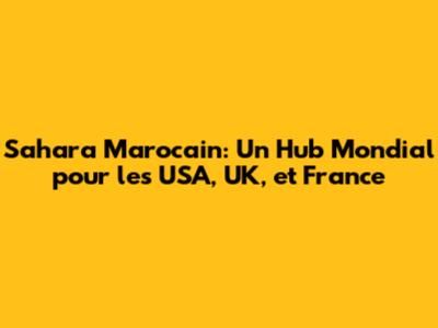 Sahara Marocain: Un Hub Mondial pour les USA, UK, et France