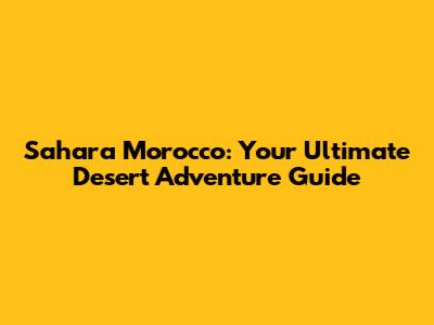 Sahara Morocco: Your Ultimate Desert Adventure Guide