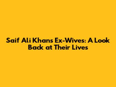 Saif Ali Khan's Ex-Wives: A Look Back at Their Lives