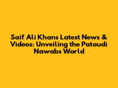 Saif Ali Khan's Latest News & Videos: Unveiling the Pataudi Nawab's World