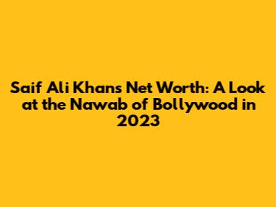 Saif Ali Khan's Net Worth: A Look at the Nawab of Bollywood in 2023