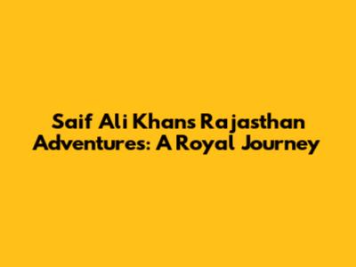 Saif Ali Khan's Rajasthan Adventures: A Royal Journey