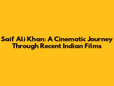 Saif Ali Khan: A Cinematic Journey Through Recent Indian Films