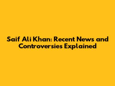 Saif Ali Khan: Recent News and Controversies Explained