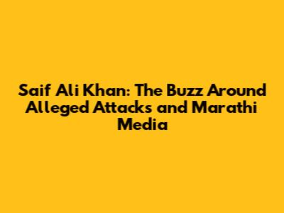Saif Ali Khan: The Buzz Around Alleged Attacks and Marathi Media