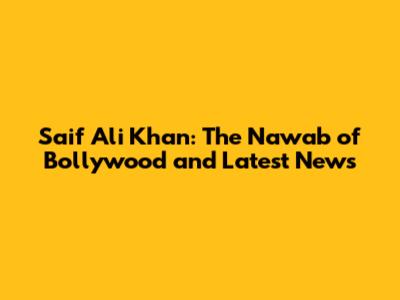Saif Ali Khan: The Nawab of Bollywood and Latest News