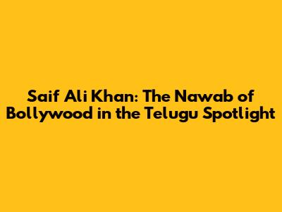 Saif Ali Khan: The Nawab of Bollywood in the Telugu Spotlight