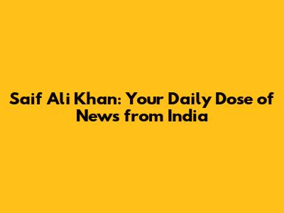 Saif Ali Khan: Your Daily Dose of News from India