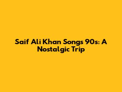 Saif Ali Khan Songs 90s: A Nostalgic Trip