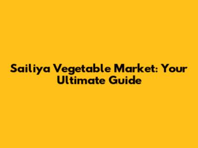 Sailiya Vegetable Market: Your Ultimate Guide