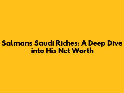 Salman's Saudi Riches: A Deep Dive into His Net Worth