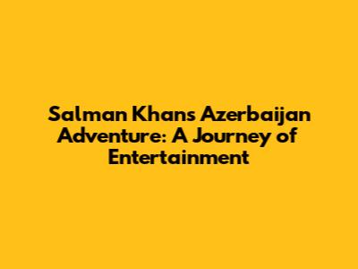 Salman Khan's Azerbaijan Adventure: A Journey of Entertainment