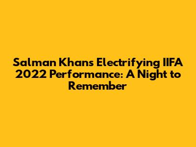 Salman Khan's Electrifying IIFA 2022 Performance: A Night to Remember