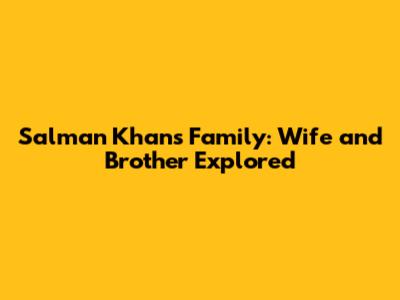 Salman Khan's Family: Wife and Brother Explored